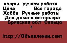 ковры  ручная работа › Цена ­ 2 500 - Все города Хобби. Ручные работы » Для дома и интерьера   . Брянская обл.,Сельцо г.